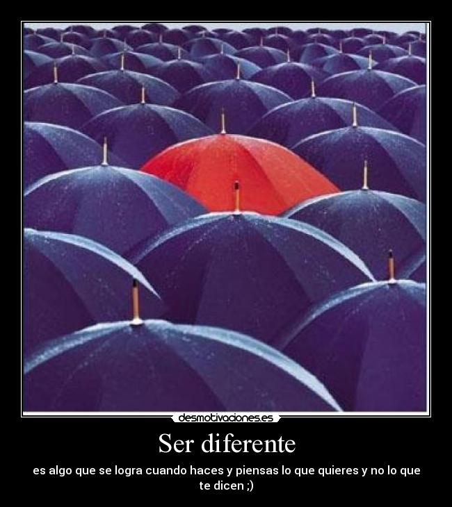 Ser diferente - es algo que se logra cuando haces y piensas lo que quieres y no lo que te dicen ;)