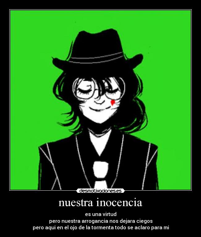 nuestra inocencia - es una virtud
pero nuestra arrogancia nos dejara ciegos
pero aqui en el ojo de la tormenta todo se aclaro para mi