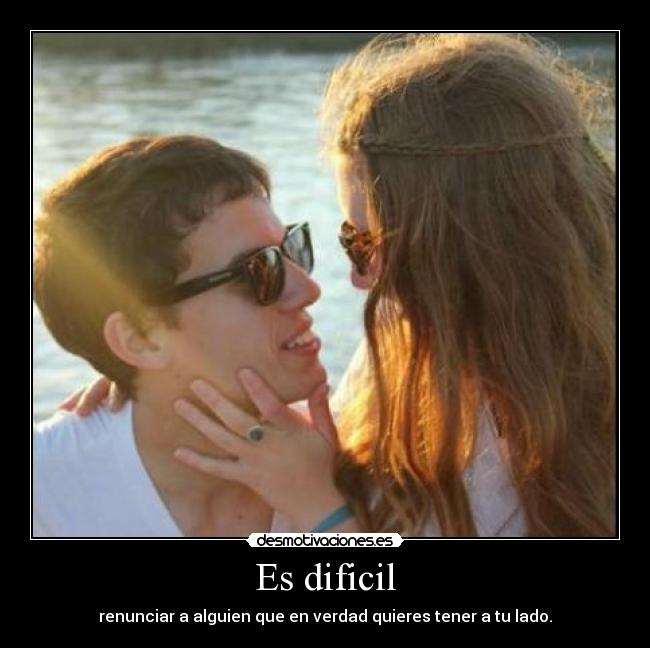 Es dificil - renunciar a alguien que en verdad quieres tener a tu lado.