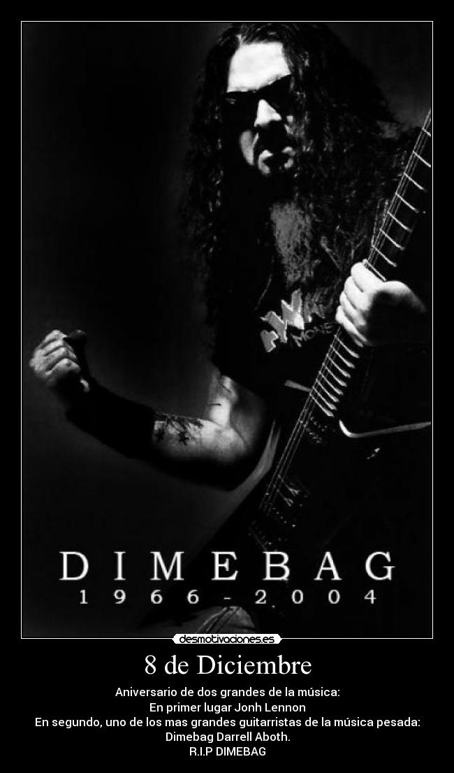 8 de Diciembre - Aniversario de dos grandes de la música:
En primer lugar Jonh Lennon
En segundo, uno de los mas grandes guitarristas de la música pesada:
Dimebag Darrell Aboth.
R.I.P DIMEBAG