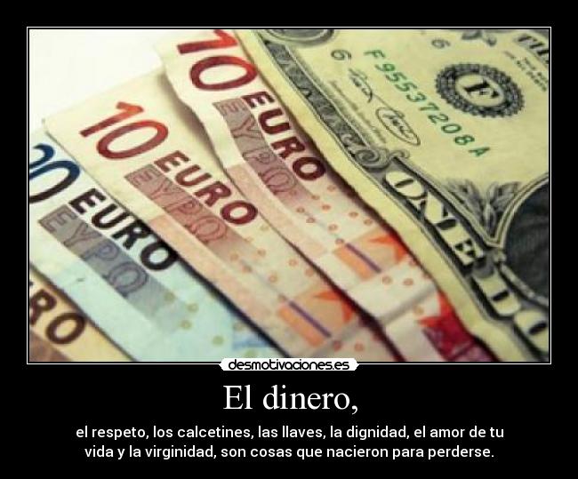 El dinero, - el respeto, los calcetines, las llaves, la dignidad, el amor de tu
vida y la virginidad, son cosas que nacieron para perderse.