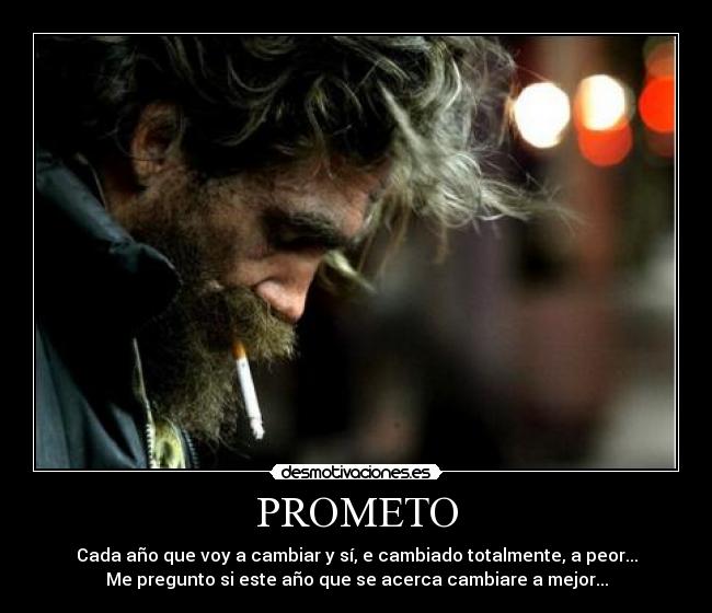 PROMETO - Cada año que voy a cambiar y sí, e cambiado totalmente, a peor...
Me pregunto si este año que se acerca cambiare a mejor...