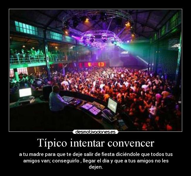 Típico intentar convencer - a tu madre para que te deje salir de fiesta diciéndole que todos tus
amigos van; conseguirlo , llegar el día y que a tus amigos no les
dejen.