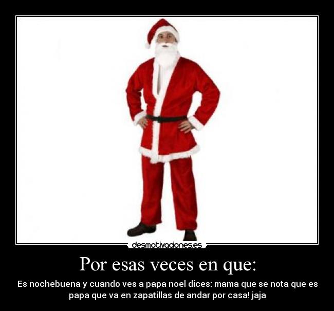 Por esas veces en que: - Es nochebuena y cuando ves a papa noel dices: mama que se nota que es
papa que va en zapatillas de andar por casa! jaja