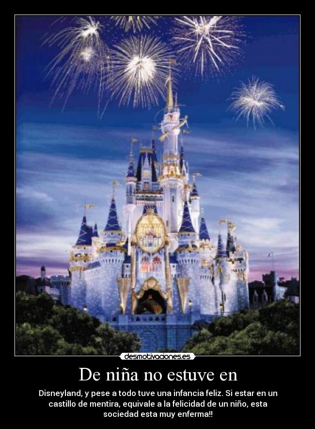 De niña no estuve en - Disneyland, y pese a todo tuve una infancia feliz. Si estar en un
castillo de mentira, equivale a la felicidad de un niño, esta
sociedad esta muy enferma!!