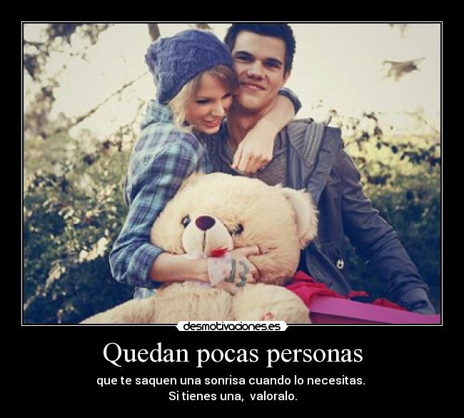 Quedan pocas personas - que te saquen una sonrisa cuando lo necesitas.
Si tienes una, valoralo.