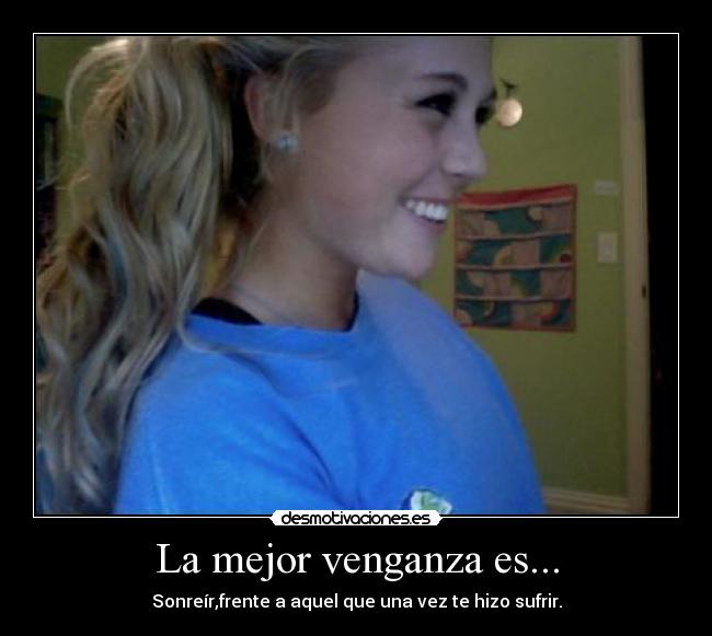 La mejor venganza es... - Sonreír,frente a aquel que una vez te hizo sufrir.