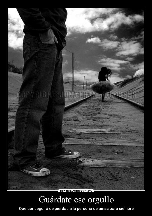 Guárdate ese orgullo - Que conseguirá qe pierdas a la persona qe amas para siempre