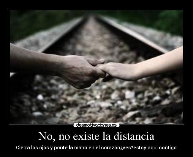 No, no existe la distancia - Cierra los ojos y ponte la mano en el corazón¿ves?estoy aquí contigo.