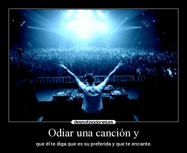 Odiar una canción y - que él te diga que es su preferida y que te encante.