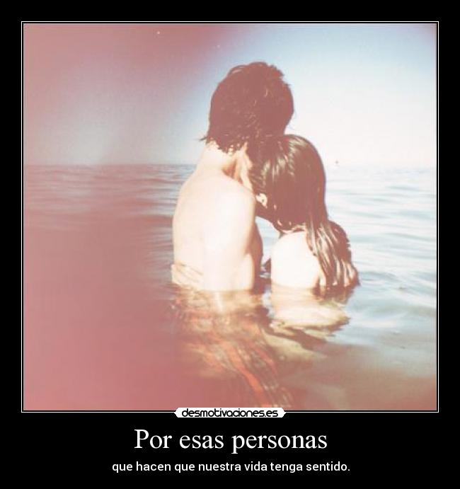 Por esas personas - que hacen que nuestra vida tenga sentido.