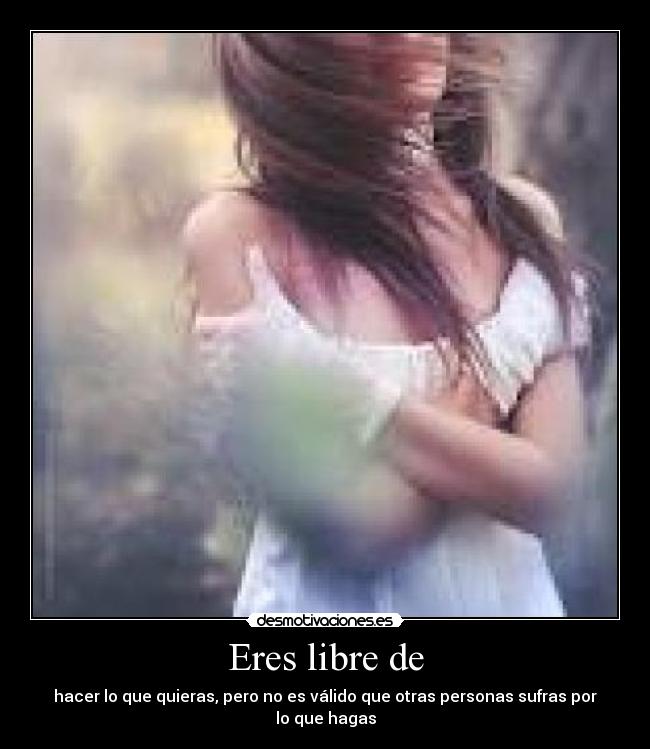 Eres libre de - hacer lo que quieras, pero no es válido que otras personas sufras por lo que hagas