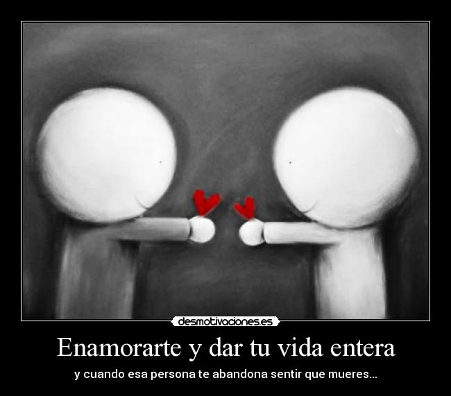 Enamorarte y dar tu vida entera - y cuando esa persona te abandona sentir que mueres...