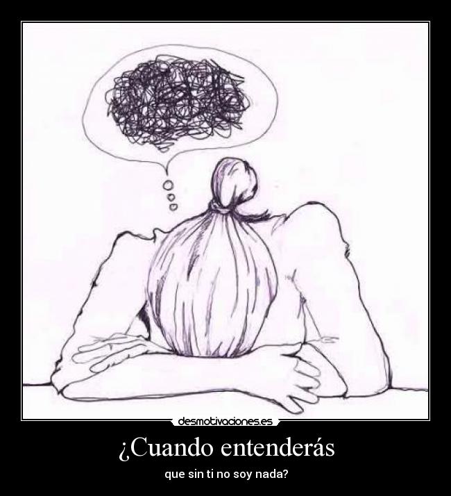 ¿Cuando entenderás - que sin ti no soy nada?