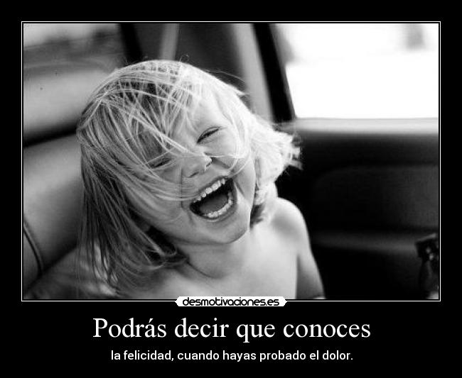 Podrás decir que conoces - la felicidad, cuando hayas probado el dolor.