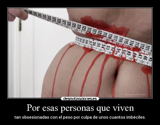 Por esas personas que viven - tan obsesionadas con el peso por culpa de unos cuantos imbéciles.