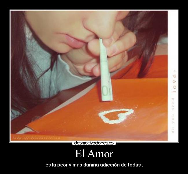 El Amor - es la peor y mas dañina adicción de todas .