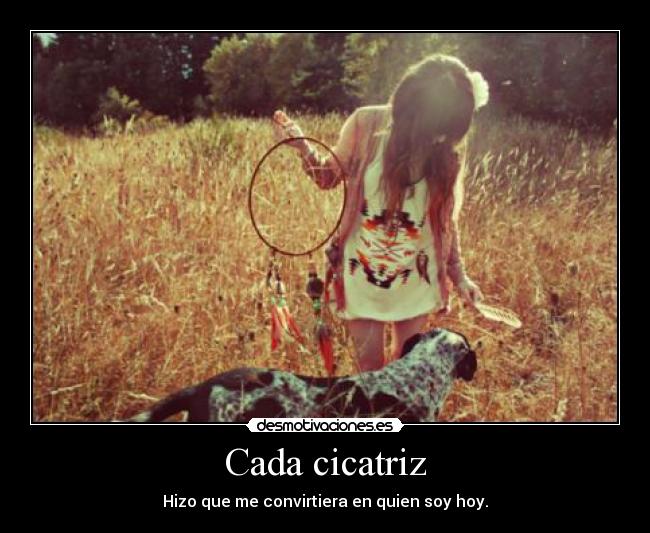 Cada cicatriz - Hizo que me convirtiera en quien soy hoy.