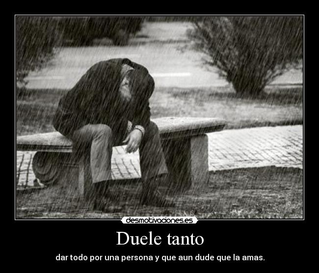 Duele tanto - dar todo por una persona y que aun dude que la amas.