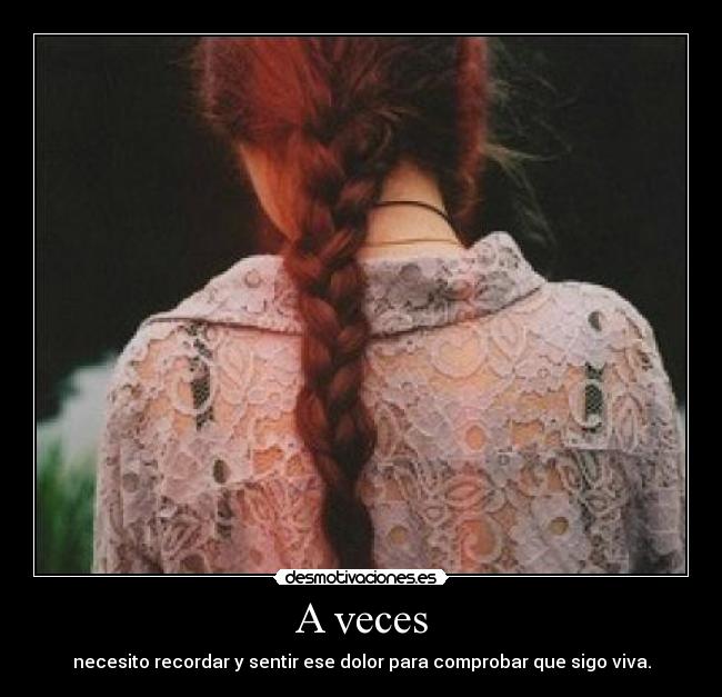 A veces - necesito recordar y sentir ese dolor para comprobar que sigo viva.