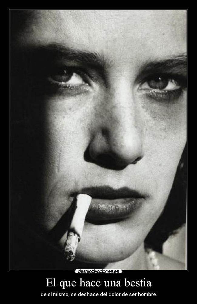 El que hace una bestia - de si mismo, se deshace del dolor de ser hombre.