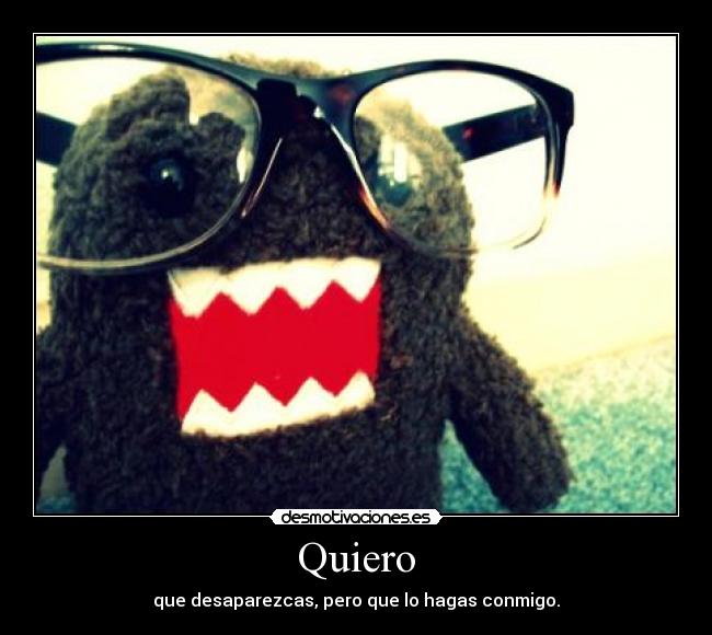 Quiero - que desaparezcas, pero que lo hagas conmigo.