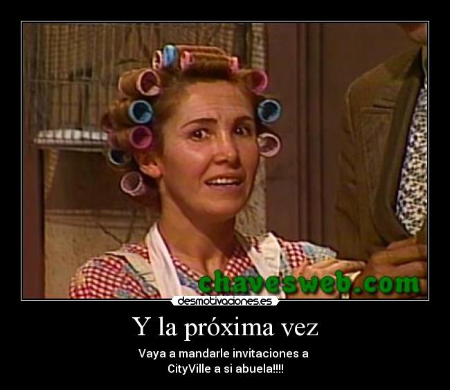 Y la próxima vez - Vaya a mandarle invitaciones a 
CityVille a si abuela!!!!