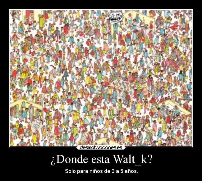 ¿Donde esta Walt_k? -