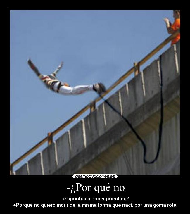 -¿Por qué no - te apuntas a hacer puenting?
+Porque no quiero morir de la misma forma que nací, por una goma rota.
