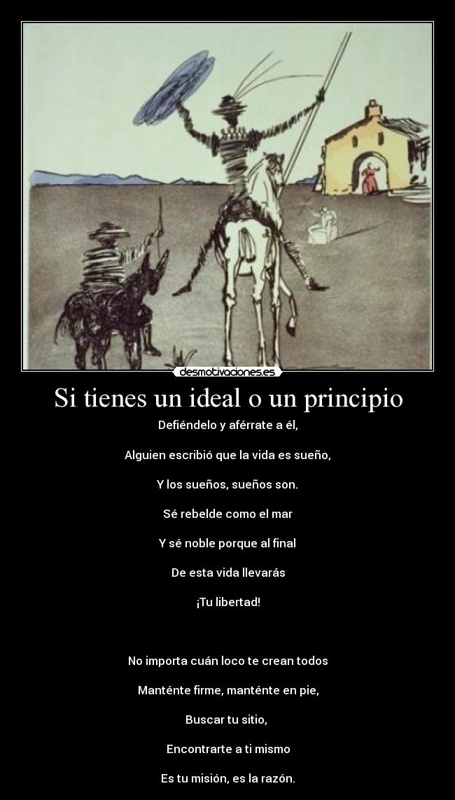 Si tienes un ideal o un principio - Defiéndelo y aférrate a él,

Alguien escribió que la vida es sueño,

Y los sueños, sueños son.

Sé rebelde como el mar

Y sé noble porque al final

De esta vida llevarás

¡Tu libertad!



No importa cuán loco te crean todos

Manténte firme, manténte en pie,

Buscar tu sitio, 

Encontrarte a ti mismo

Es tu misión, es la razón.