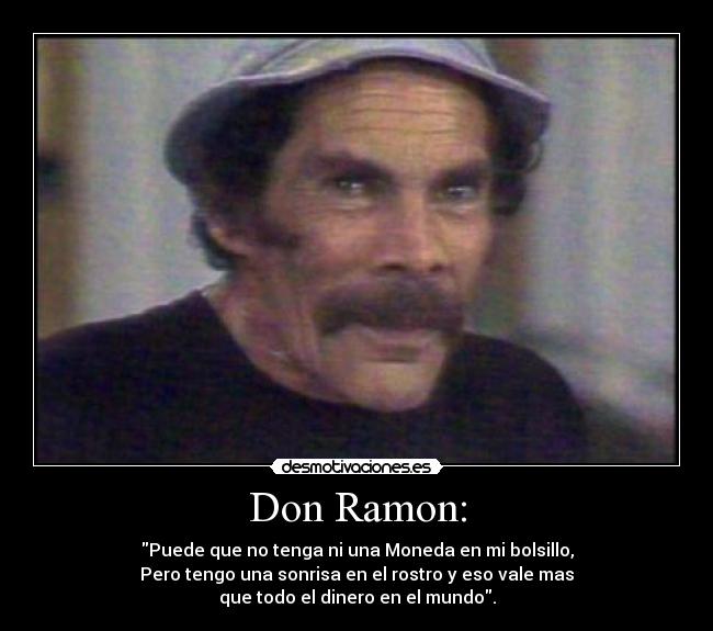 Don Ramon: - Puede que no tenga ni una Moneda en mi bolsillo,
Pero tengo una sonrisa en el rostro y eso vale mas
que todo el dinero en el mundo.