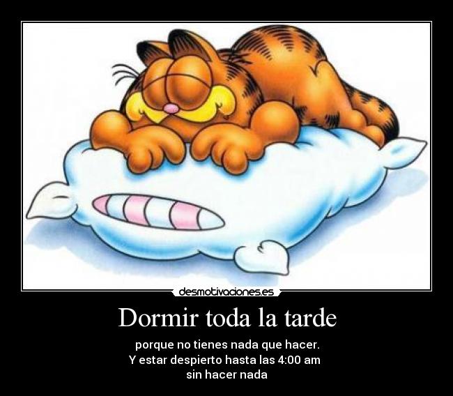 Dormir toda la tarde - porque no tienes nada que hacer.
Y estar despierto hasta las 4:00 am 
sin hacer nada