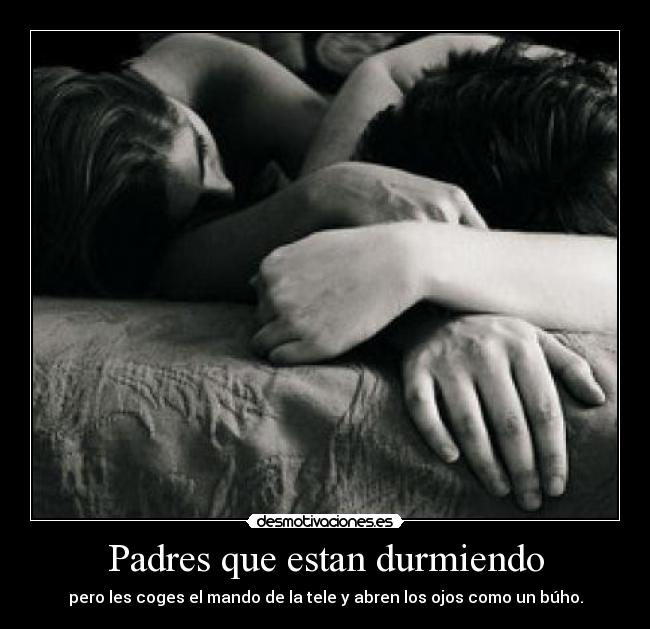 Padres que estan durmiendo - pero les coges el mando de la tele y abren los ojos como un búho.
