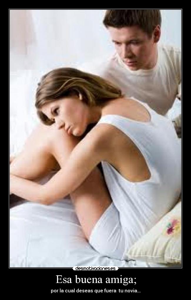 Esa buena amiga; - por la cual deseas que fuera tu novia...