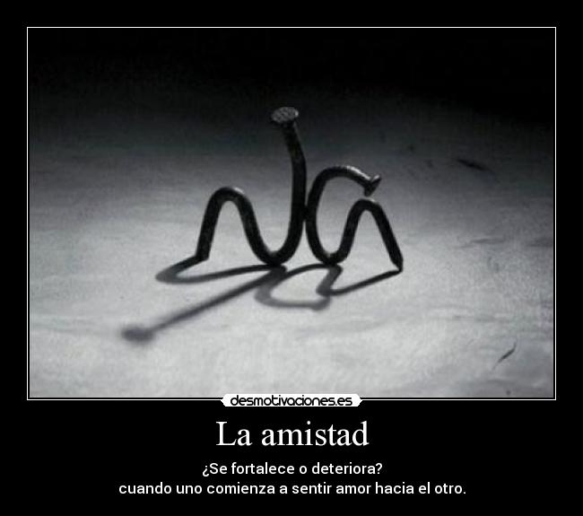 La amistad - ¿Se fortalece o deteriora?
cuando uno comienza a sentir amor hacia el otro.