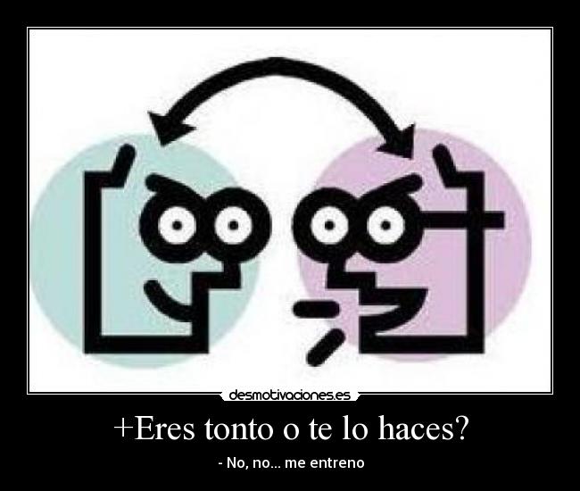 +Eres tonto o te lo haces? -