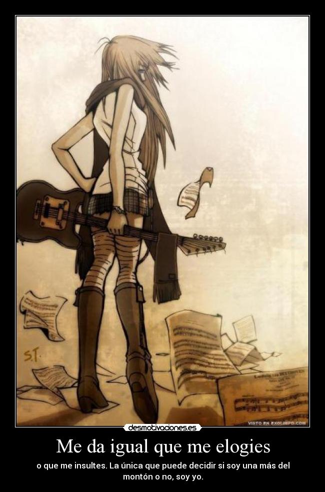 Me da igual que me elogies - o que me insultes. La única que puede decidir si soy una más del
montón o no, soy yo.