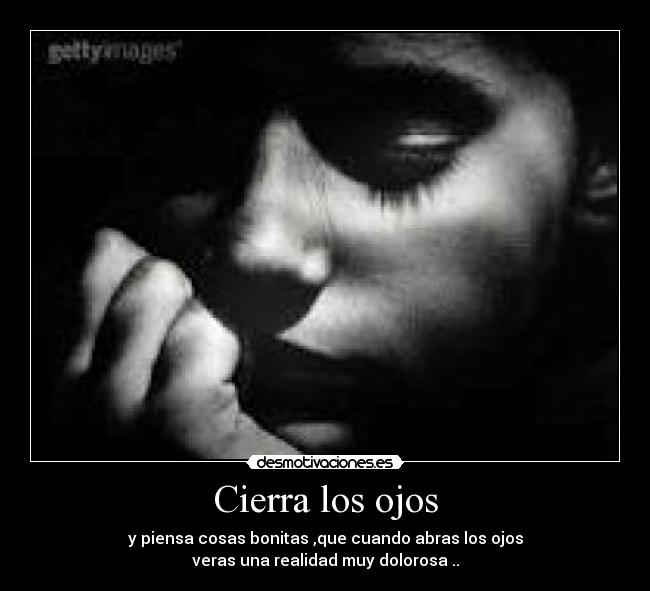 Cierra los ojos - y piensa cosas bonitas ,que cuando abras los ojos
veras una realidad muy dolorosa ..