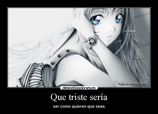 Que triste sería - ser como quieren que seas.
