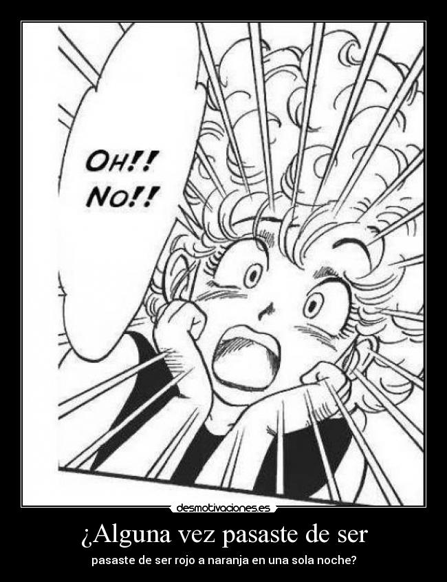 ¿Alguna vez pasaste de ser - pasaste de ser rojo a naranja en una sola noche?