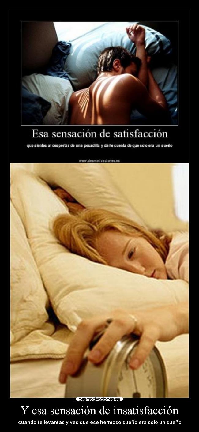 Y esa sensación de insatisfacción - cuando te levantas y ves que ese hermoso sueño era solo un sueño