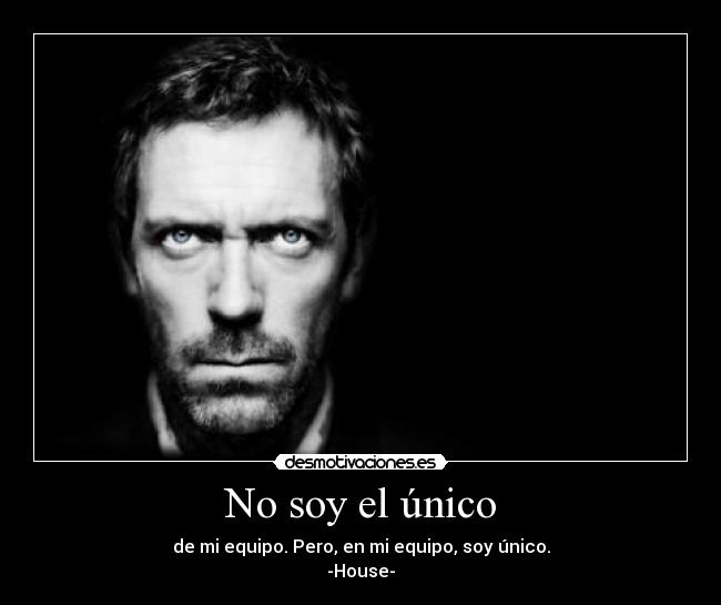 No soy el único - de mi equipo. Pero, en mi equipo, soy único.
-House-