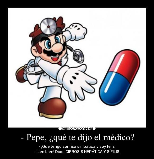 - Pepe, ¿qué te dijo el médico? - - ¡Que tengo sonrisa simpática y soy feliz!
- ¡Lee bien! Dice: CIRROSIS HEPÁTICA Y SÍFILIS.