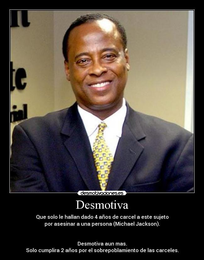Desmotiva - Que solo le hallan dado 4 años de carcel a este sujeto
por asesinar a una persona (Michael Jackson).
Desmotiva aun mas.
Solo cumplira 2 años por el sobrepoblamiento de las carceles.