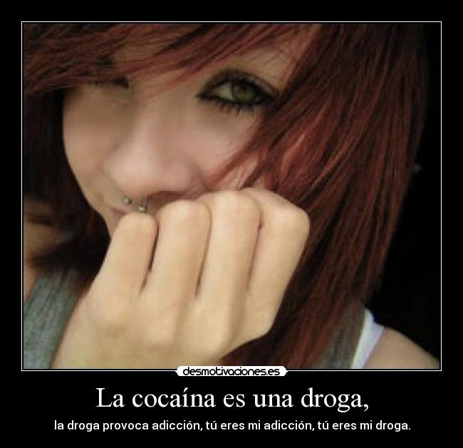 La cocaína es una droga, - la droga provoca adicción, tú eres mi adicción, tú eres mi droga.