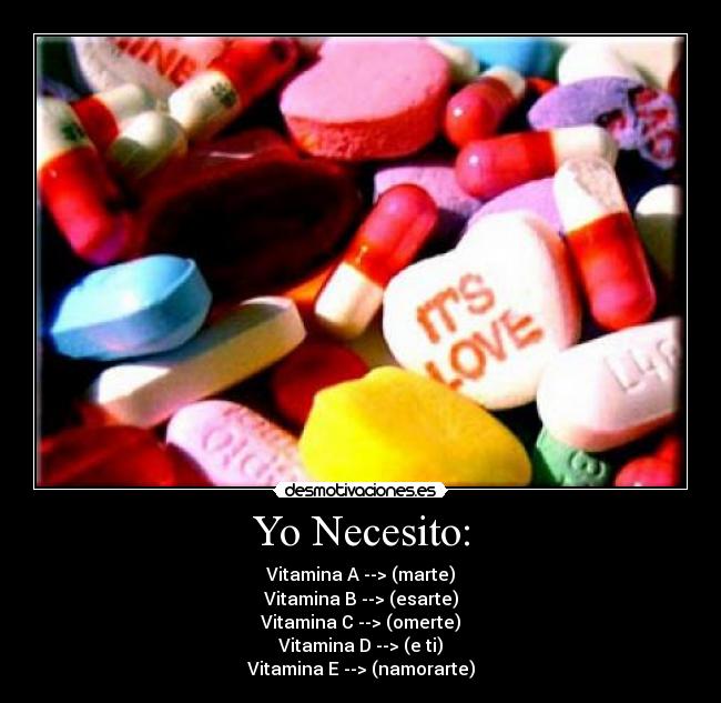 Yo Necesito: - Vitamina A --> (marte)
Vitamina B --> (esarte)
Vitamina C --> (omerte)
Vitamina D --> (e ti)
Vitamina E --> (namorarte)