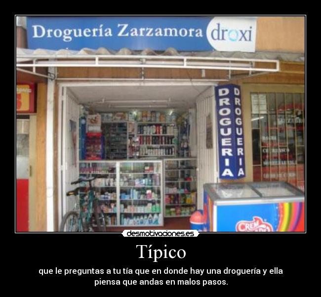 Típico - que le preguntas a tu tía que en donde hay una droguería y ella
piensa que andas en malos pasos.