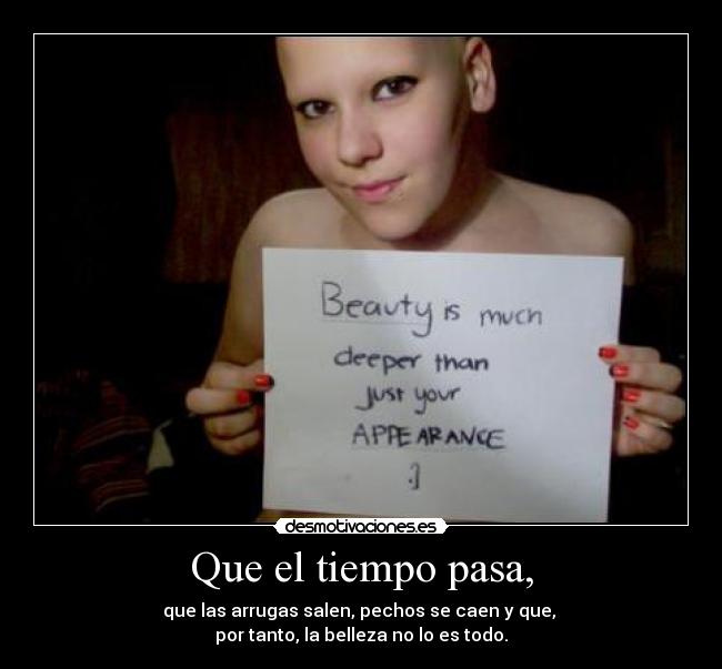Que el tiempo pasa, - que las arrugas salen, pechos se caen y que, 
por tanto, la belleza no lo es todo.