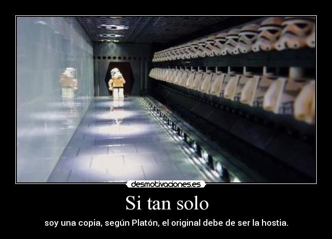 Si tan solo - soy una copia, según Platón, el original debe de ser la hostia.