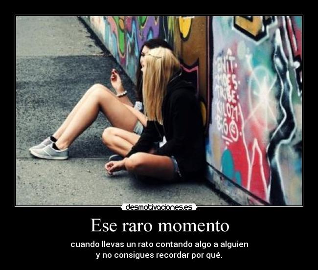 Ese raro momento - cuando llevas un rato contando algo a alguien
y no consigues recordar por qué.